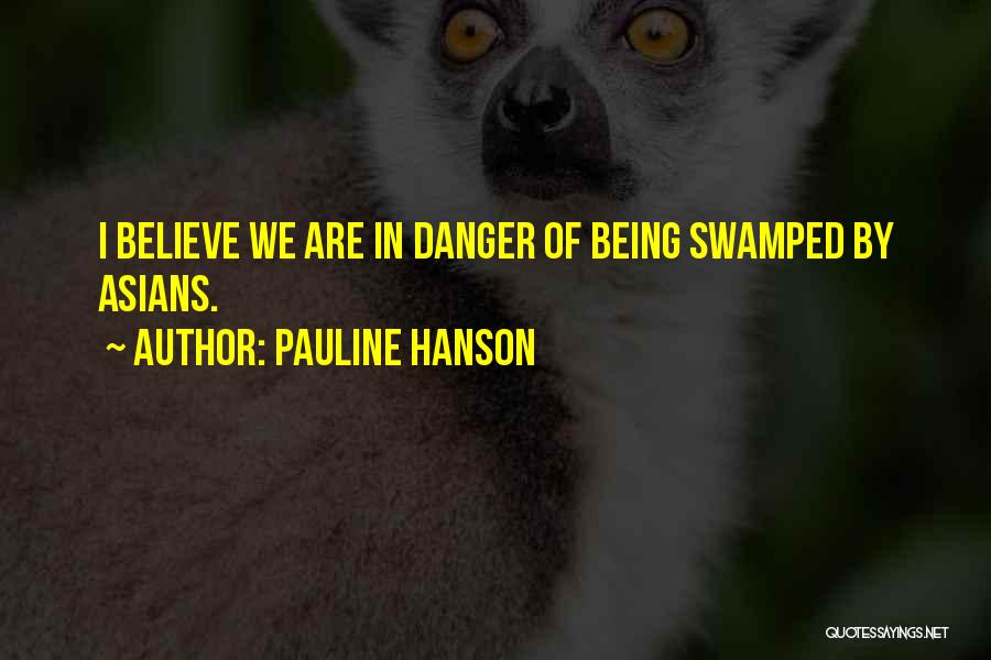 Pauline Hanson Quotes: I Believe We Are In Danger Of Being Swamped By Asians.