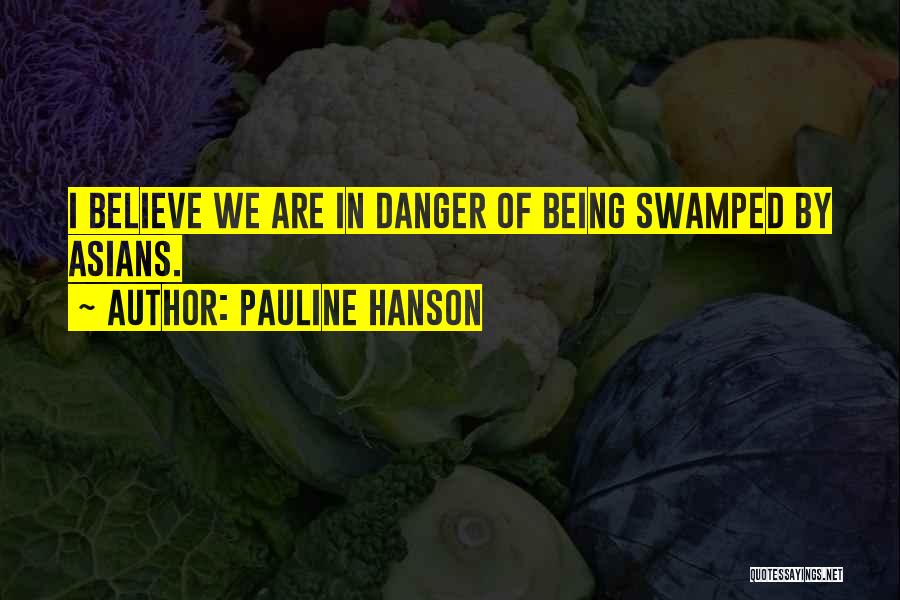 Pauline Hanson Quotes: I Believe We Are In Danger Of Being Swamped By Asians.