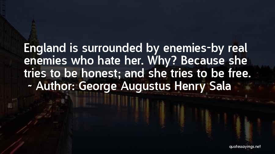 George Augustus Henry Sala Quotes: England Is Surrounded By Enemies-by Real Enemies Who Hate Her. Why? Because She Tries To Be Honest; And She Tries