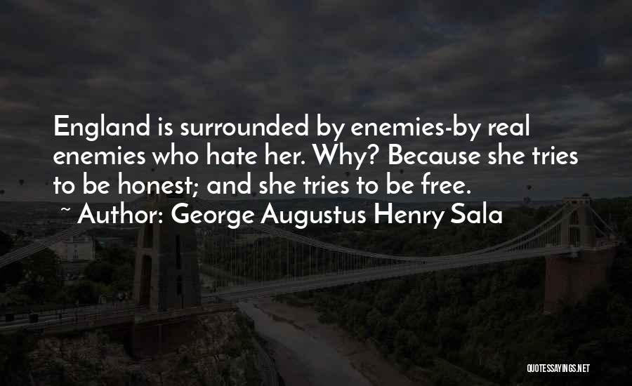 George Augustus Henry Sala Quotes: England Is Surrounded By Enemies-by Real Enemies Who Hate Her. Why? Because She Tries To Be Honest; And She Tries