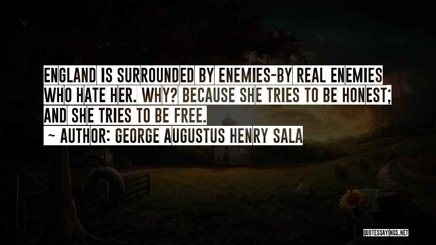 George Augustus Henry Sala Quotes: England Is Surrounded By Enemies-by Real Enemies Who Hate Her. Why? Because She Tries To Be Honest; And She Tries