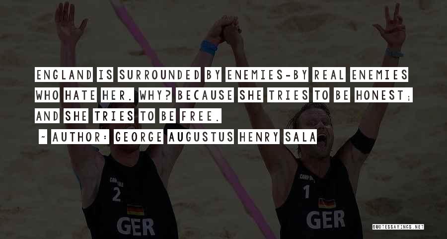 George Augustus Henry Sala Quotes: England Is Surrounded By Enemies-by Real Enemies Who Hate Her. Why? Because She Tries To Be Honest; And She Tries