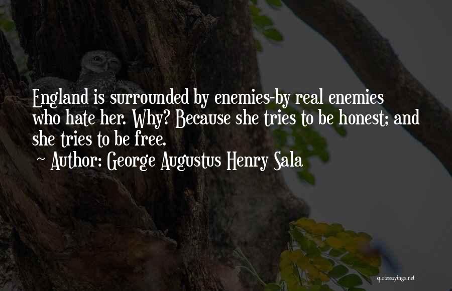 George Augustus Henry Sala Quotes: England Is Surrounded By Enemies-by Real Enemies Who Hate Her. Why? Because She Tries To Be Honest; And She Tries