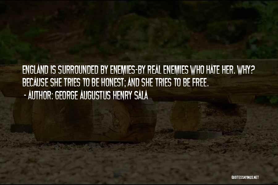 George Augustus Henry Sala Quotes: England Is Surrounded By Enemies-by Real Enemies Who Hate Her. Why? Because She Tries To Be Honest; And She Tries