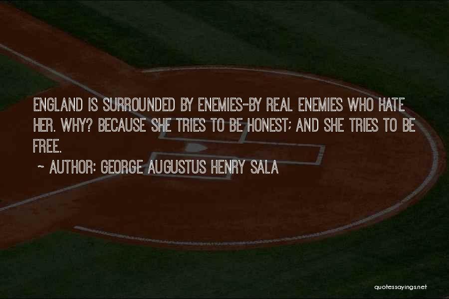 George Augustus Henry Sala Quotes: England Is Surrounded By Enemies-by Real Enemies Who Hate Her. Why? Because She Tries To Be Honest; And She Tries