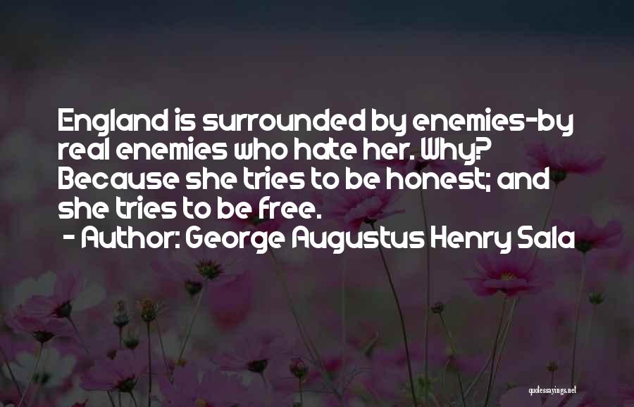 George Augustus Henry Sala Quotes: England Is Surrounded By Enemies-by Real Enemies Who Hate Her. Why? Because She Tries To Be Honest; And She Tries