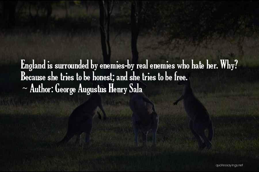 George Augustus Henry Sala Quotes: England Is Surrounded By Enemies-by Real Enemies Who Hate Her. Why? Because She Tries To Be Honest; And She Tries