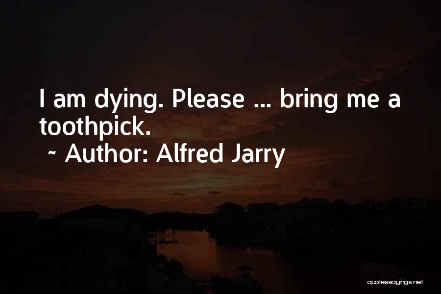 Alfred Jarry Quotes: I Am Dying. Please ... Bring Me A Toothpick.