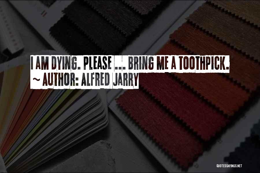 Alfred Jarry Quotes: I Am Dying. Please ... Bring Me A Toothpick.