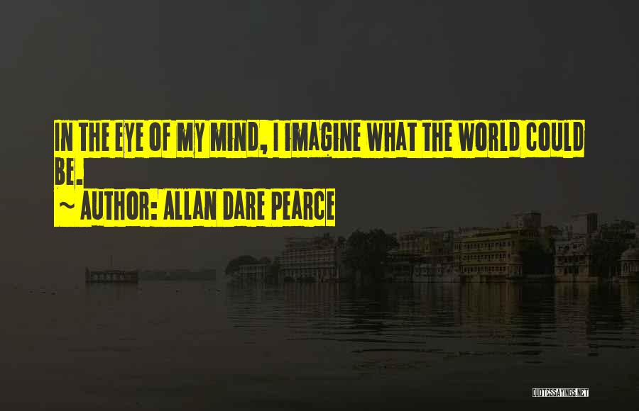Allan Dare Pearce Quotes: In The Eye Of My Mind, I Imagine What The World Could Be.