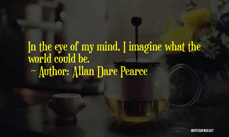 Allan Dare Pearce Quotes: In The Eye Of My Mind, I Imagine What The World Could Be.