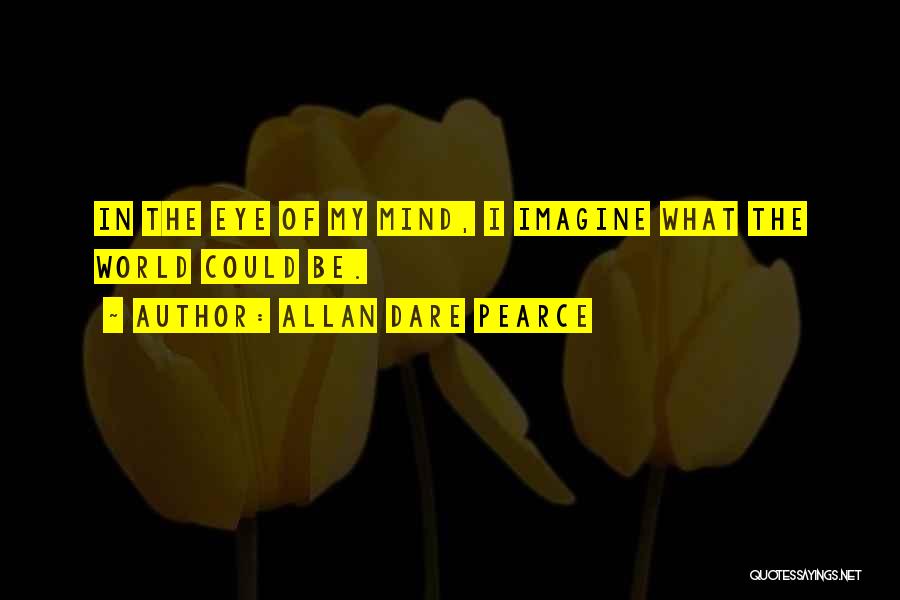 Allan Dare Pearce Quotes: In The Eye Of My Mind, I Imagine What The World Could Be.