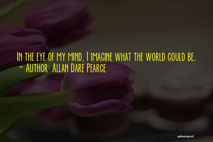 Allan Dare Pearce Quotes: In The Eye Of My Mind, I Imagine What The World Could Be.