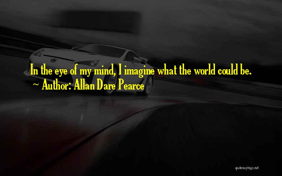 Allan Dare Pearce Quotes: In The Eye Of My Mind, I Imagine What The World Could Be.