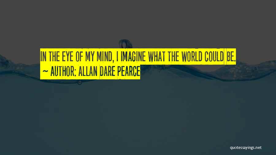 Allan Dare Pearce Quotes: In The Eye Of My Mind, I Imagine What The World Could Be.