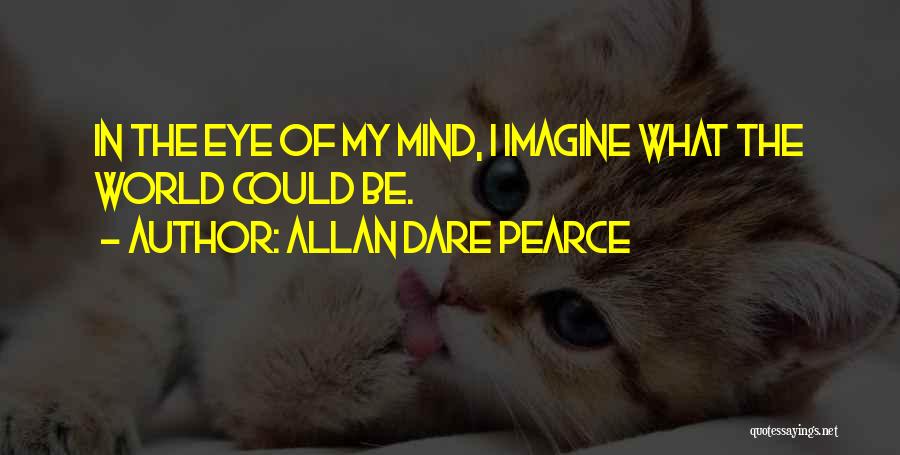 Allan Dare Pearce Quotes: In The Eye Of My Mind, I Imagine What The World Could Be.