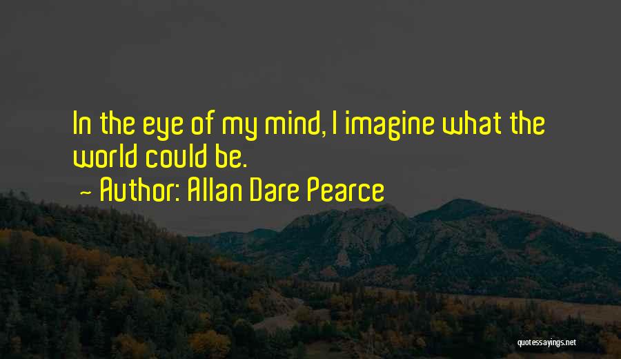 Allan Dare Pearce Quotes: In The Eye Of My Mind, I Imagine What The World Could Be.