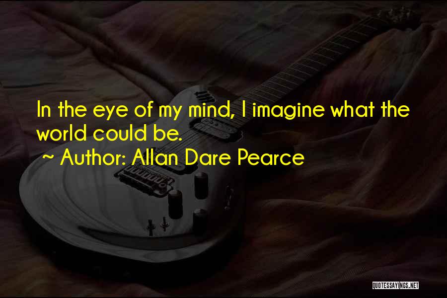 Allan Dare Pearce Quotes: In The Eye Of My Mind, I Imagine What The World Could Be.