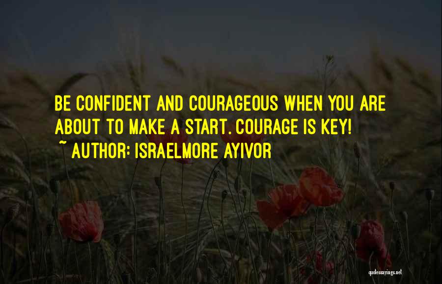 Israelmore Ayivor Quotes: Be Confident And Courageous When You Are About To Make A Start. Courage Is Key!