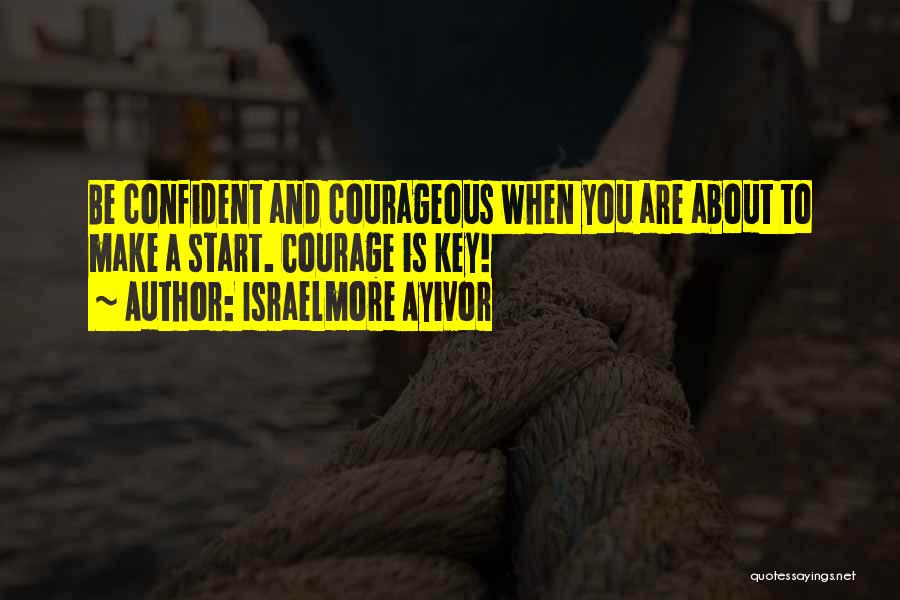 Israelmore Ayivor Quotes: Be Confident And Courageous When You Are About To Make A Start. Courage Is Key!