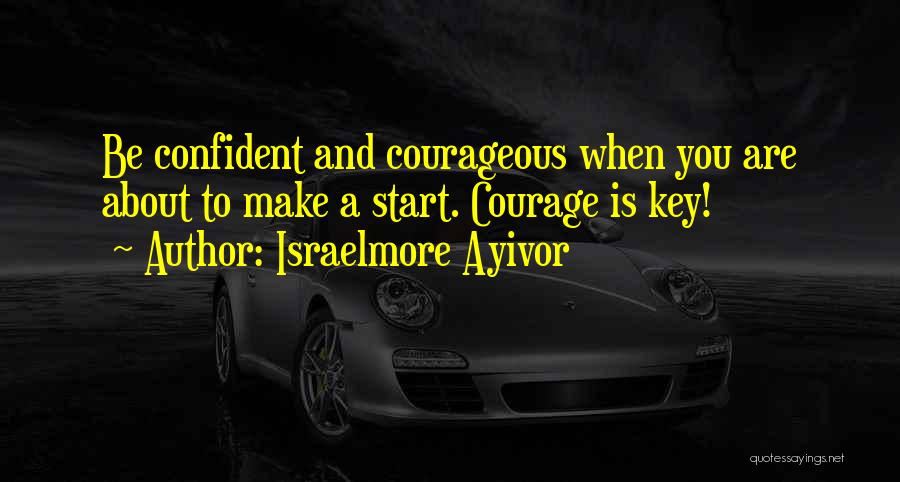 Israelmore Ayivor Quotes: Be Confident And Courageous When You Are About To Make A Start. Courage Is Key!