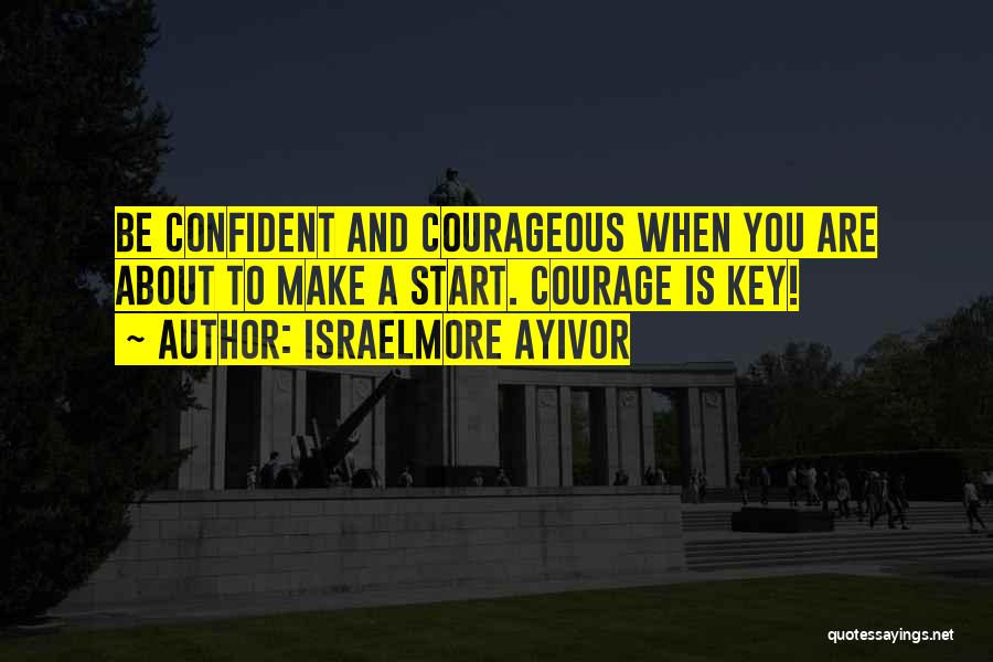 Israelmore Ayivor Quotes: Be Confident And Courageous When You Are About To Make A Start. Courage Is Key!