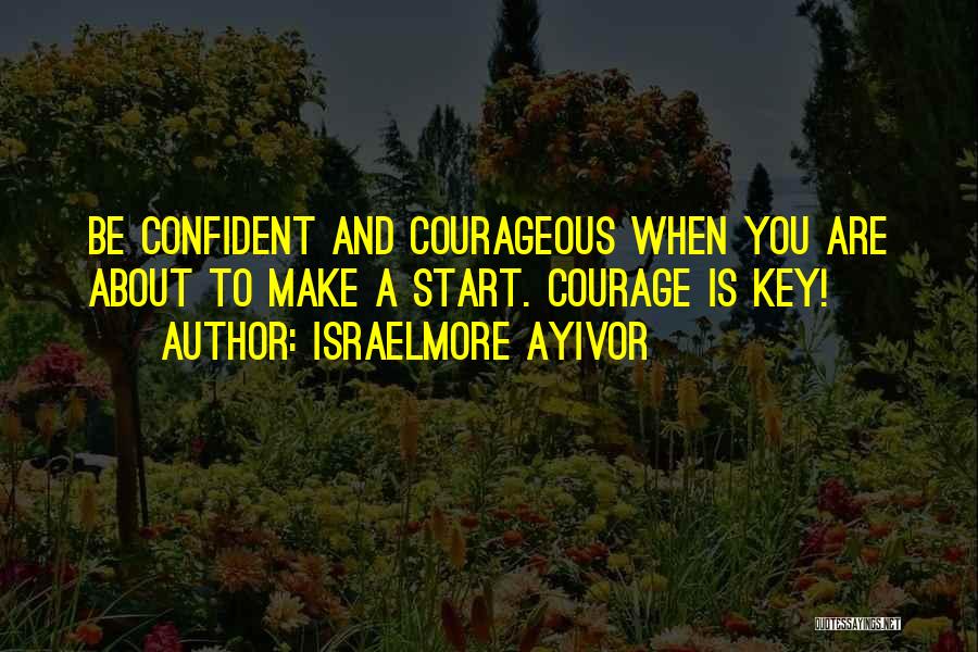 Israelmore Ayivor Quotes: Be Confident And Courageous When You Are About To Make A Start. Courage Is Key!