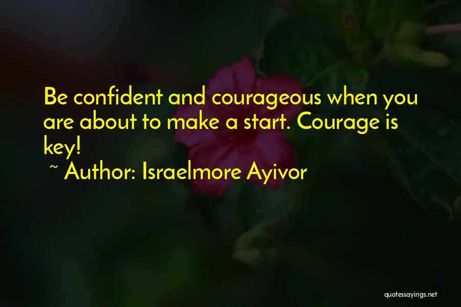 Israelmore Ayivor Quotes: Be Confident And Courageous When You Are About To Make A Start. Courage Is Key!