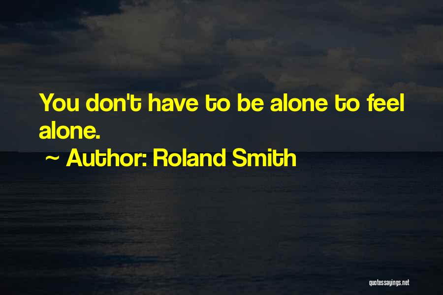 Roland Smith Quotes: You Don't Have To Be Alone To Feel Alone.