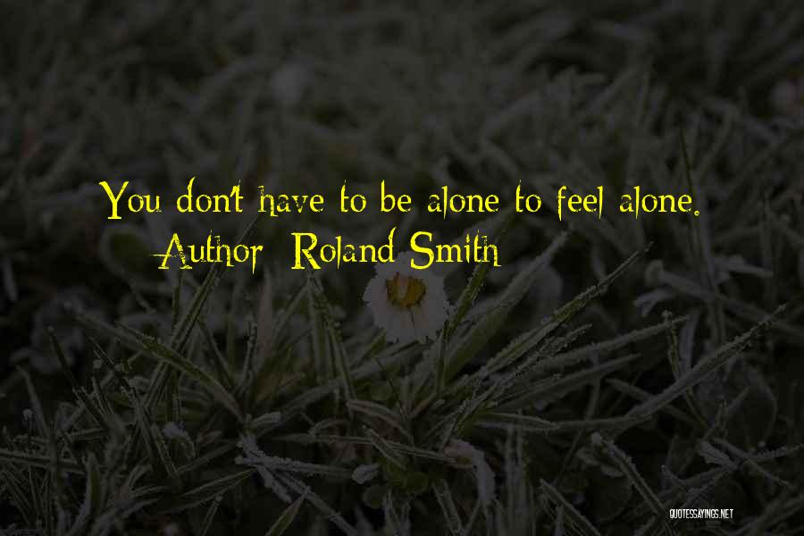 Roland Smith Quotes: You Don't Have To Be Alone To Feel Alone.