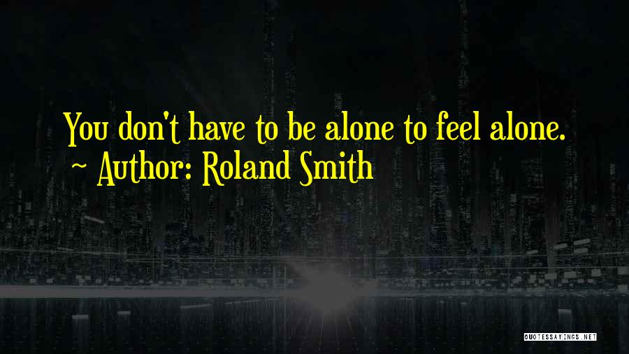 Roland Smith Quotes: You Don't Have To Be Alone To Feel Alone.