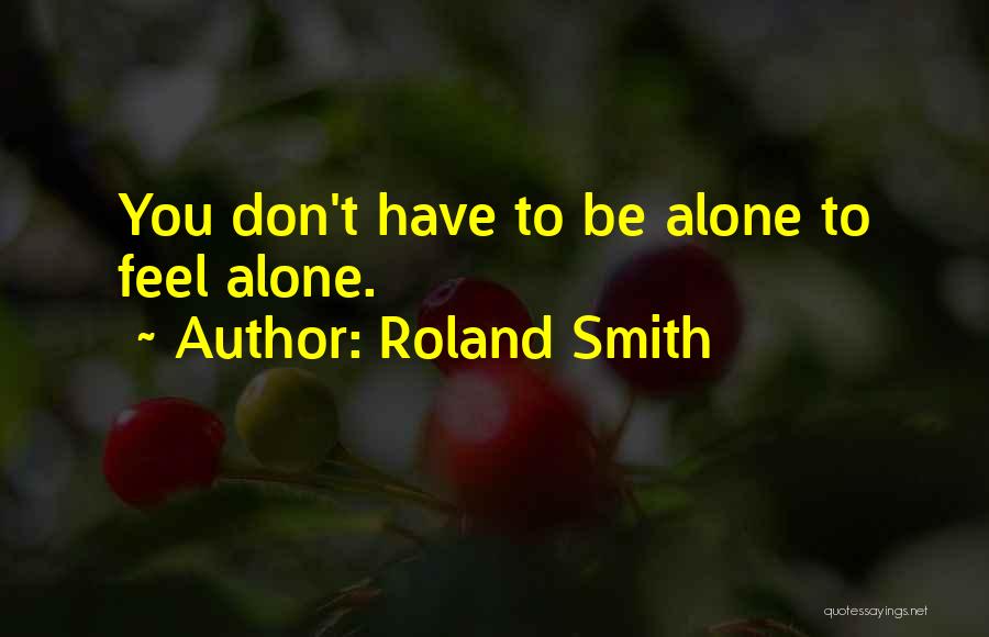 Roland Smith Quotes: You Don't Have To Be Alone To Feel Alone.