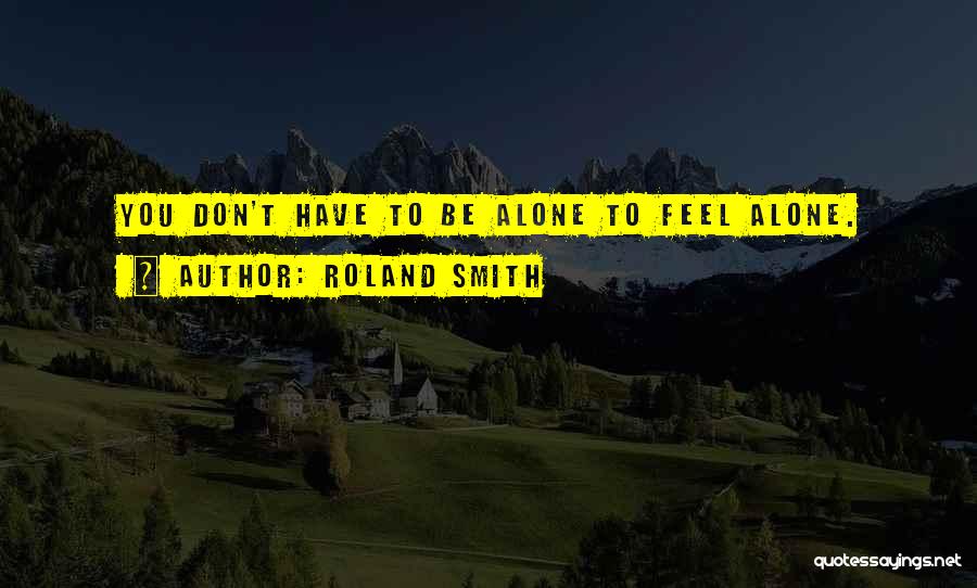 Roland Smith Quotes: You Don't Have To Be Alone To Feel Alone.