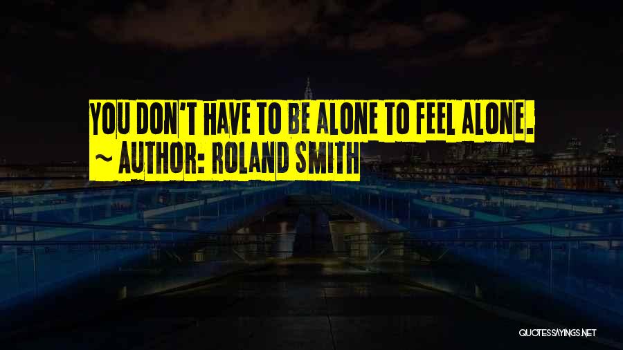 Roland Smith Quotes: You Don't Have To Be Alone To Feel Alone.
