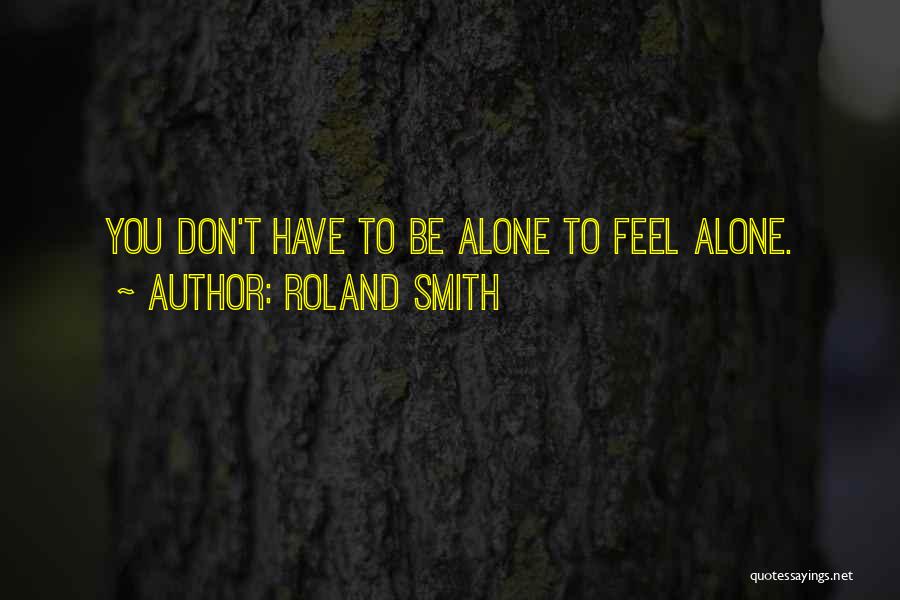 Roland Smith Quotes: You Don't Have To Be Alone To Feel Alone.