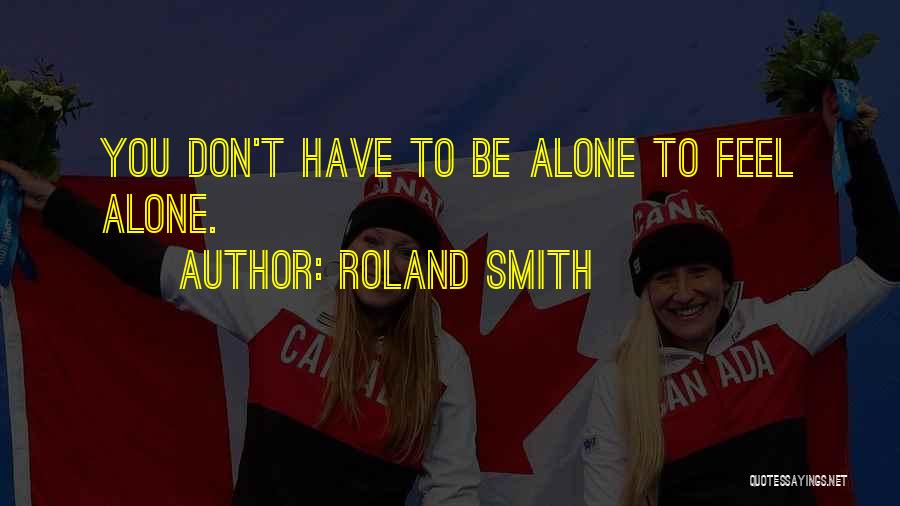 Roland Smith Quotes: You Don't Have To Be Alone To Feel Alone.