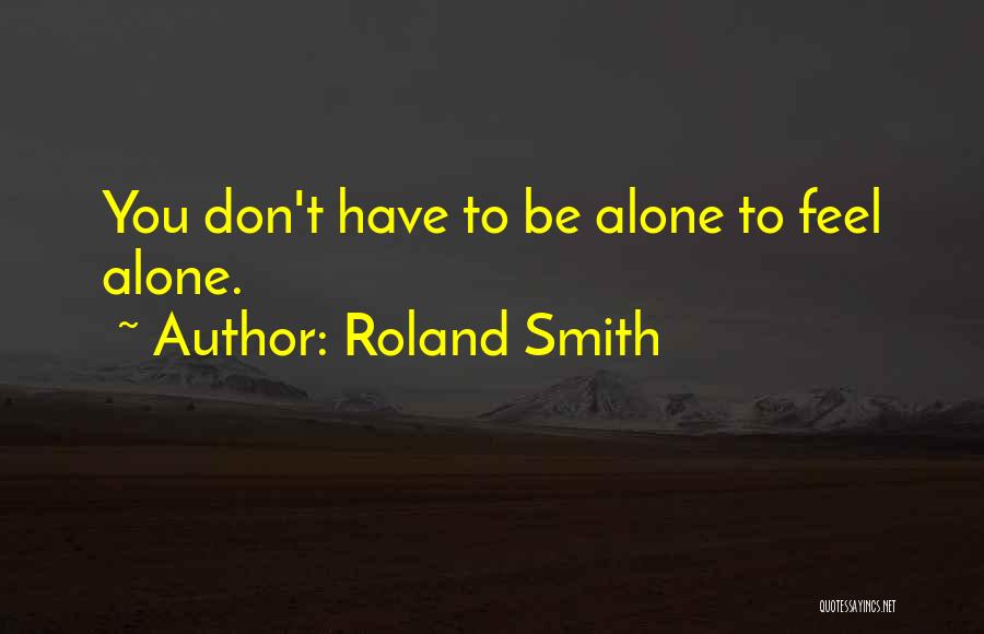 Roland Smith Quotes: You Don't Have To Be Alone To Feel Alone.