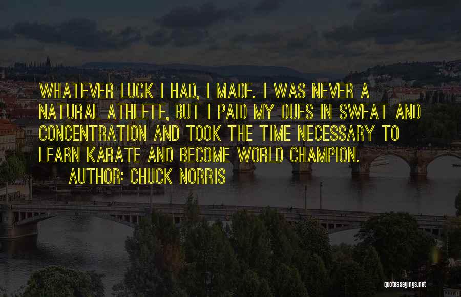 Chuck Norris Quotes: Whatever Luck I Had, I Made. I Was Never A Natural Athlete, But I Paid My Dues In Sweat And