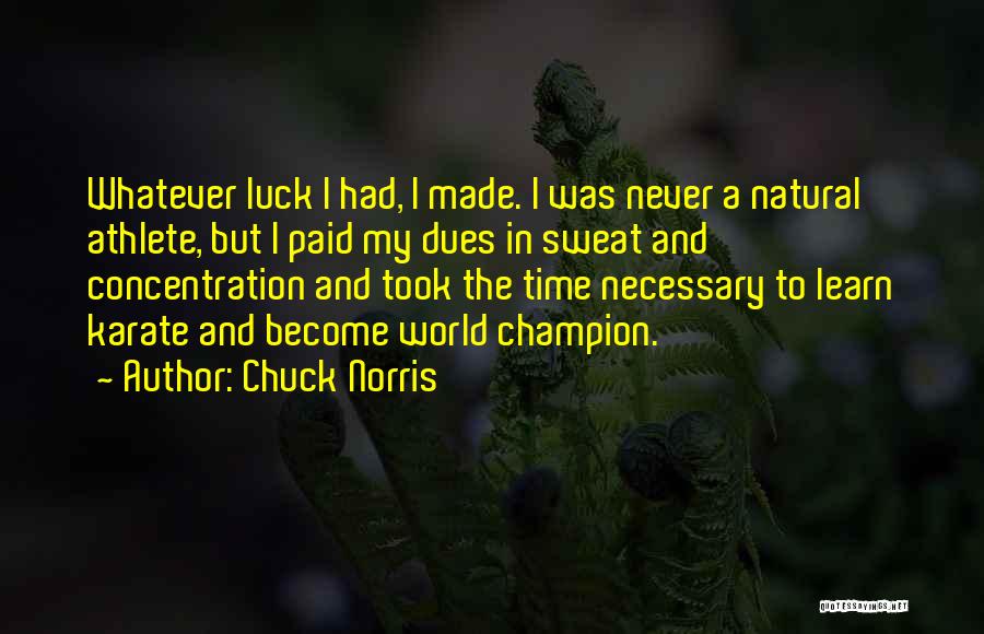 Chuck Norris Quotes: Whatever Luck I Had, I Made. I Was Never A Natural Athlete, But I Paid My Dues In Sweat And