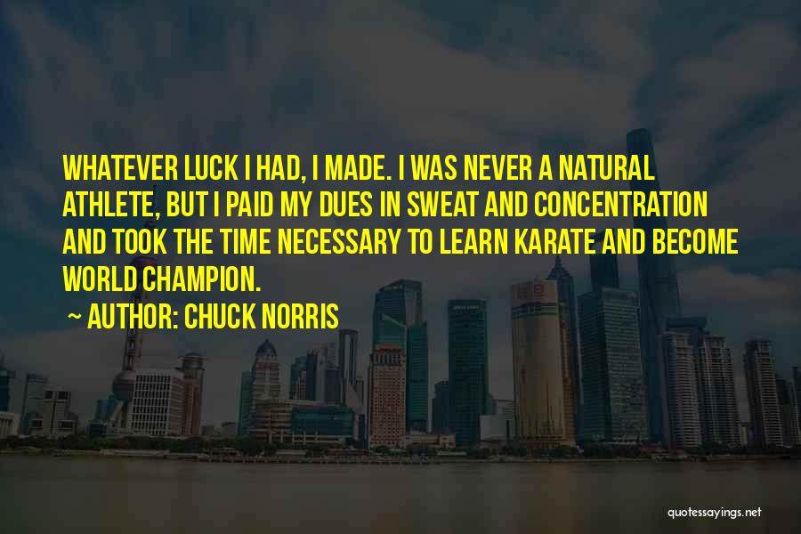 Chuck Norris Quotes: Whatever Luck I Had, I Made. I Was Never A Natural Athlete, But I Paid My Dues In Sweat And