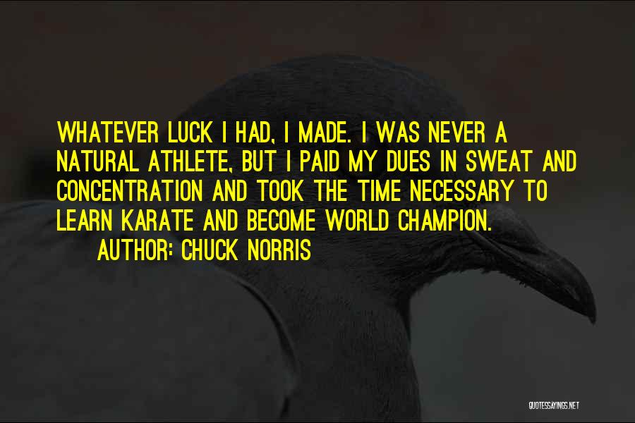 Chuck Norris Quotes: Whatever Luck I Had, I Made. I Was Never A Natural Athlete, But I Paid My Dues In Sweat And