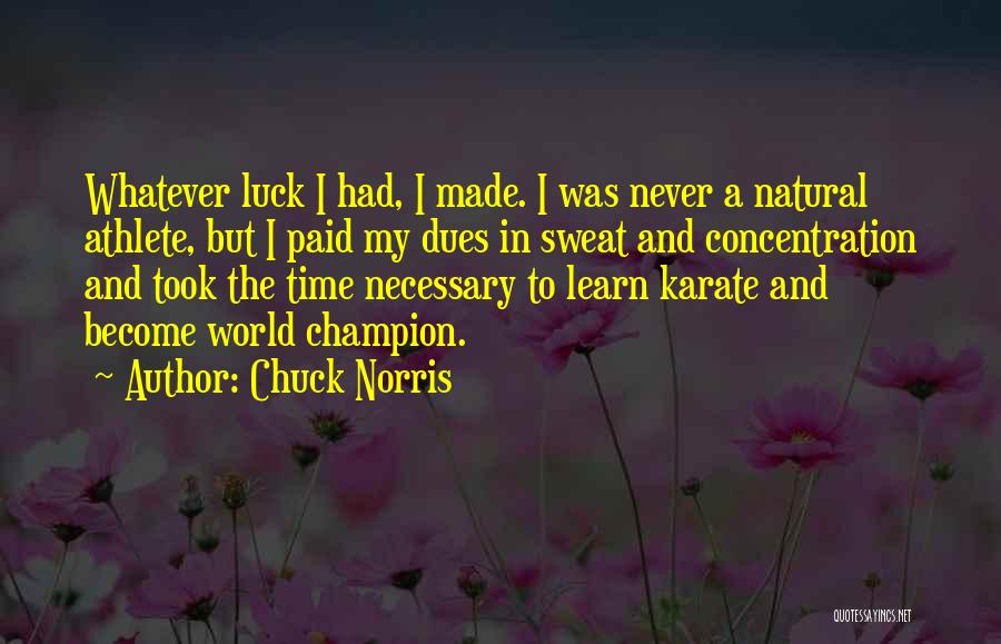 Chuck Norris Quotes: Whatever Luck I Had, I Made. I Was Never A Natural Athlete, But I Paid My Dues In Sweat And