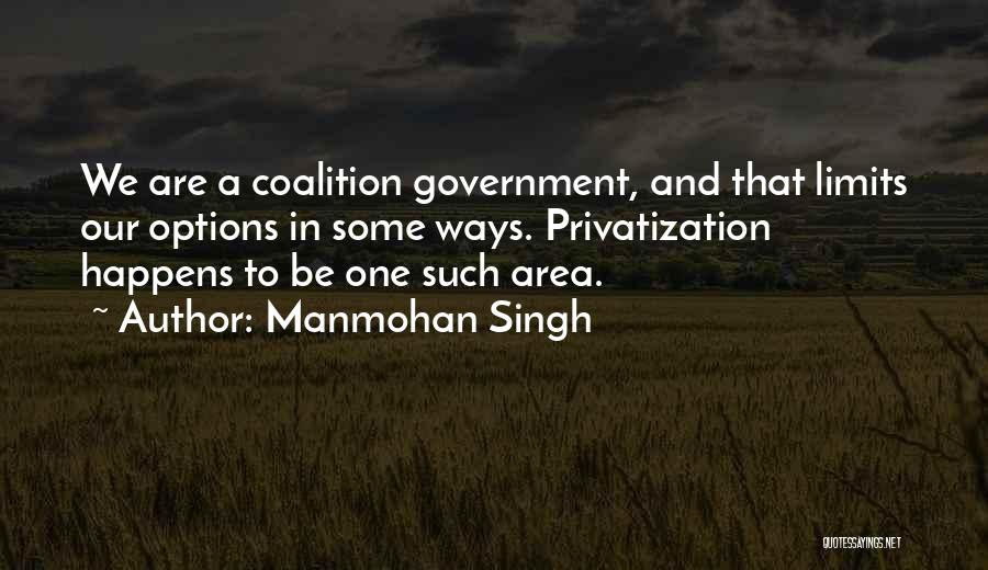 Manmohan Singh Quotes: We Are A Coalition Government, And That Limits Our Options In Some Ways. Privatization Happens To Be One Such Area.