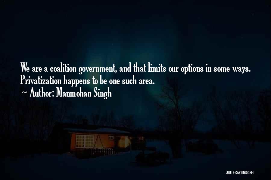 Manmohan Singh Quotes: We Are A Coalition Government, And That Limits Our Options In Some Ways. Privatization Happens To Be One Such Area.