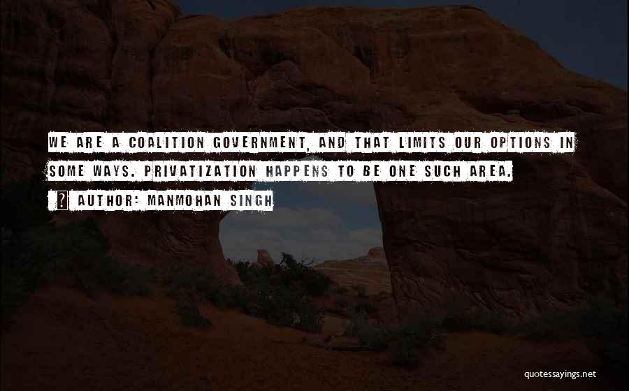 Manmohan Singh Quotes: We Are A Coalition Government, And That Limits Our Options In Some Ways. Privatization Happens To Be One Such Area.