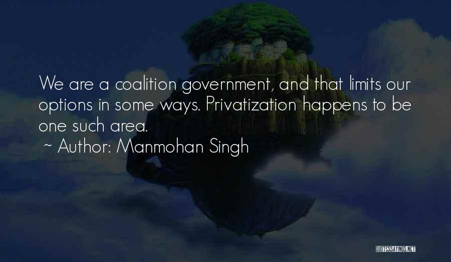 Manmohan Singh Quotes: We Are A Coalition Government, And That Limits Our Options In Some Ways. Privatization Happens To Be One Such Area.