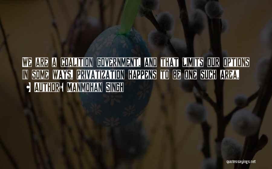 Manmohan Singh Quotes: We Are A Coalition Government, And That Limits Our Options In Some Ways. Privatization Happens To Be One Such Area.