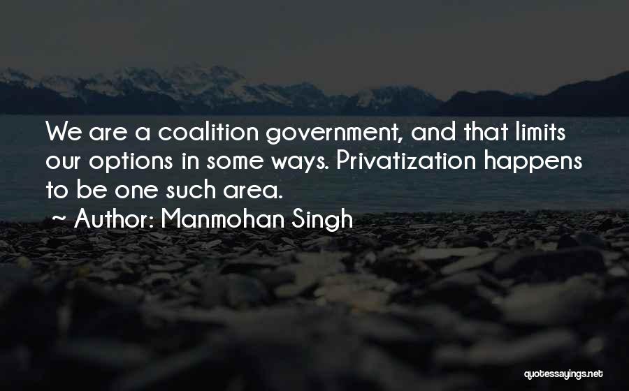 Manmohan Singh Quotes: We Are A Coalition Government, And That Limits Our Options In Some Ways. Privatization Happens To Be One Such Area.