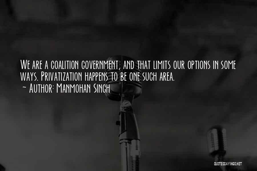 Manmohan Singh Quotes: We Are A Coalition Government, And That Limits Our Options In Some Ways. Privatization Happens To Be One Such Area.