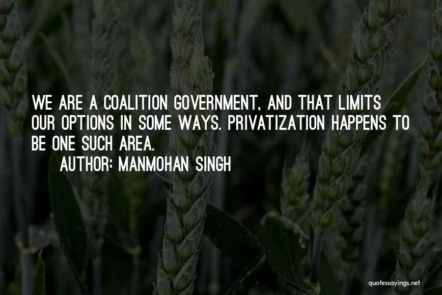 Manmohan Singh Quotes: We Are A Coalition Government, And That Limits Our Options In Some Ways. Privatization Happens To Be One Such Area.